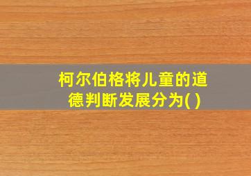 柯尔伯格将儿童的道德判断发展分为( )